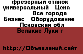 фрезерный станок универсальный › Цена ­ 130 000 - Все города Бизнес » Оборудование   . Псковская обл.,Великие Луки г.